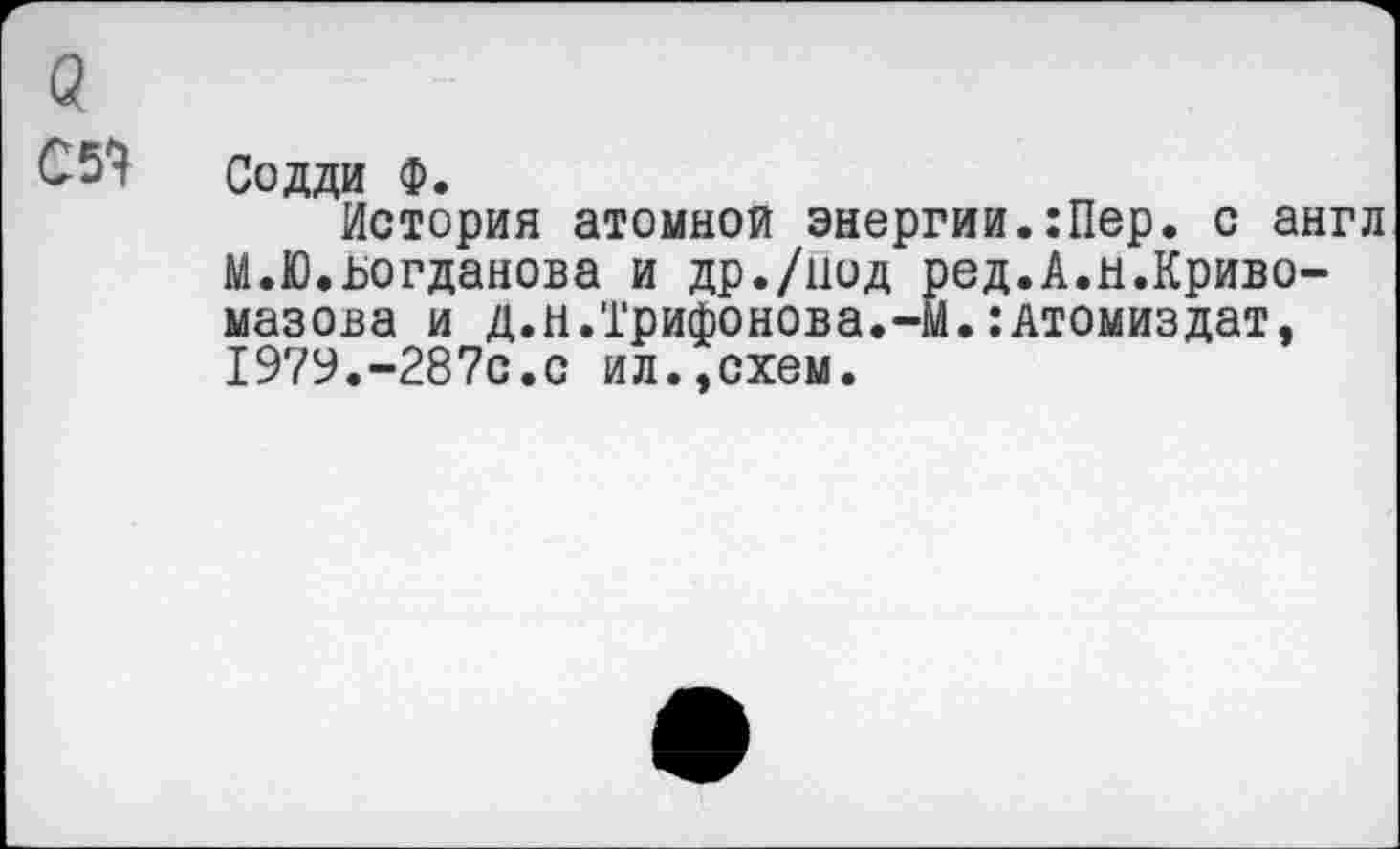 ﻿о
С5^
Содди Ф.
История атомной энергии.:Пер. с англ М.Ю.ьогданова и др./под ред.А.н.Криво-мазова и д.н.Трифонова.-Й.:Атомиздат, 1979.-287с.с ил.,схем.